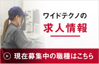 ワイドテクノの求人情報 現在募集中の職種はこちら