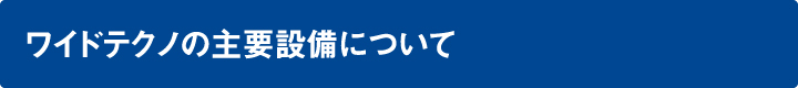 ワイドテクノの主要設備について